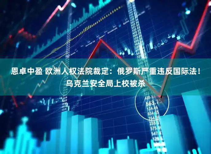 恩卓中盈 欧洲人权法院裁定：俄罗斯严重违反国际法！乌克兰安全局上校被杀