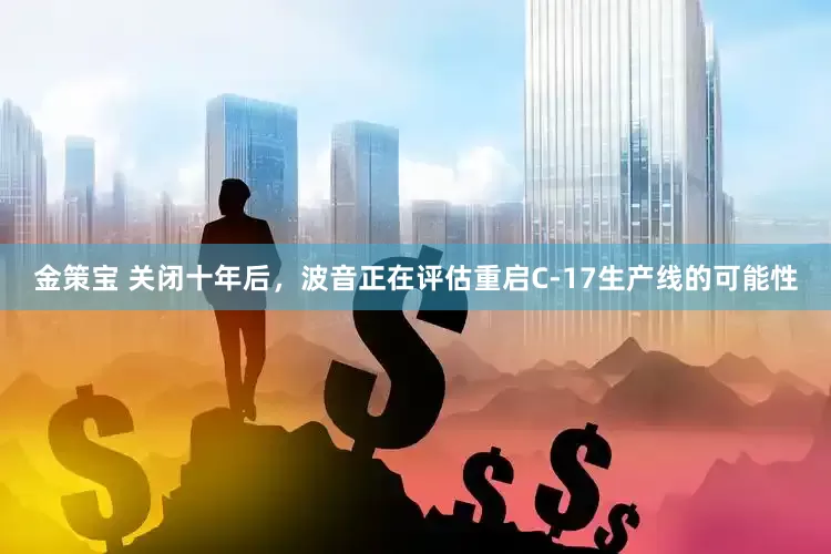 金策宝 关闭十年后，波音正在评估重启C-17生产线的可能性