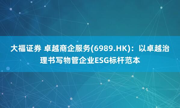 大福证券 卓越商企服务(6989.HK)：以卓越治理书写物管企业ESG标杆范本