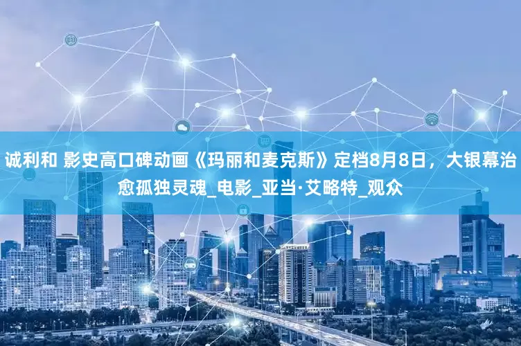 诚利和 影史高口碑动画《玛丽和麦克斯》定档8月8日，大银幕治愈孤独灵魂_电影_亚当·艾略特_观众