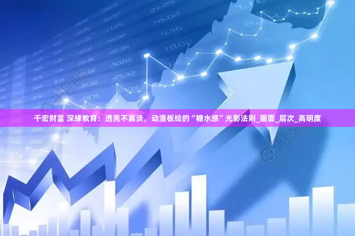 千宏财富 深缘教育：透亮不寡淡，动漫板绘的“糖水感”光影法则_画面_层次_高明度