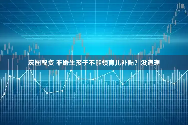 宏图配资 非婚生孩子不能领育儿补贴？没道理