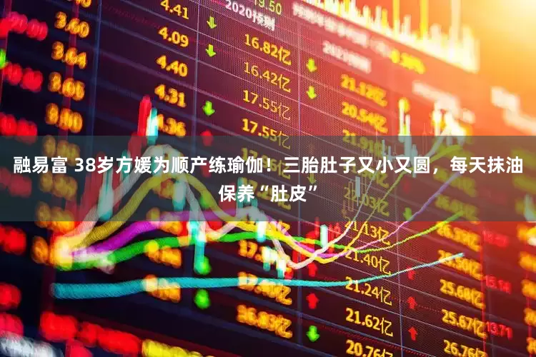 融易富 38岁方媛为顺产练瑜伽！三胎肚子又小又圆，每天抹油保养“肚皮”