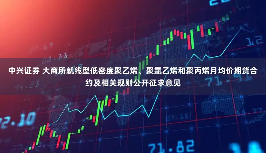 中兴证券 大商所就线型低密度聚乙烯、聚氯乙烯和聚丙烯月均价期货合约及相关规则公开征求意见