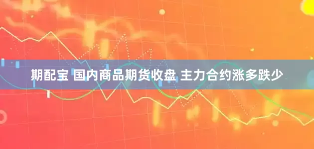 期配宝 国内商品期货收盘 主力合约涨多跌少