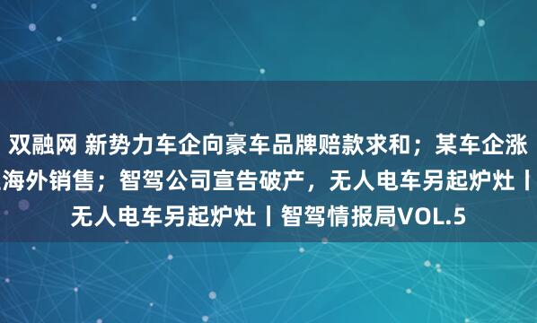双融网 新势力车企向豪车品牌赔款求和；某车企涨薪10%抢聘特斯拉海外销售；智驾公司宣告破产，无人电车另起炉灶丨智驾情报局VOL.5