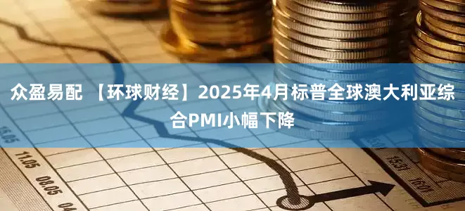众盈易配 【环球财经】2025年4月标普全球澳大利亚综合PMI小幅下降