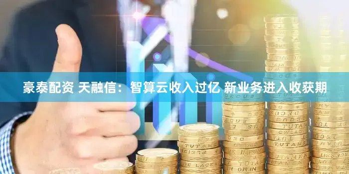 豪泰配资 天融信：智算云收入过亿 新业务进入收获期