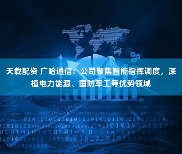 天载配资 广哈通信：公司聚焦智能指挥调度，深植电力能源、国防军工等优势领域