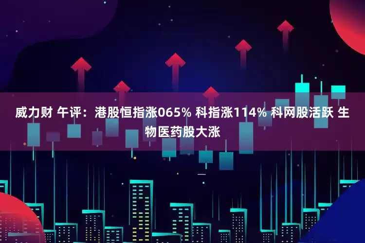 威力财 午评：港股恒指涨065% 科指涨114% 科网股活跃 生物医药股大涨