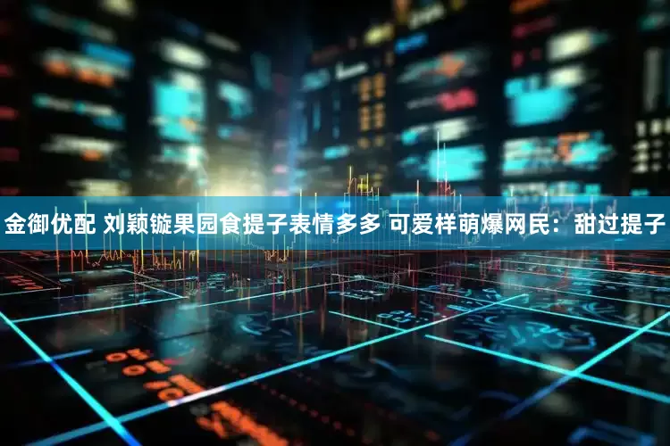 金御优配 刘颖镟果园食提子表情多多 可爱样萌爆网民：甜过提子