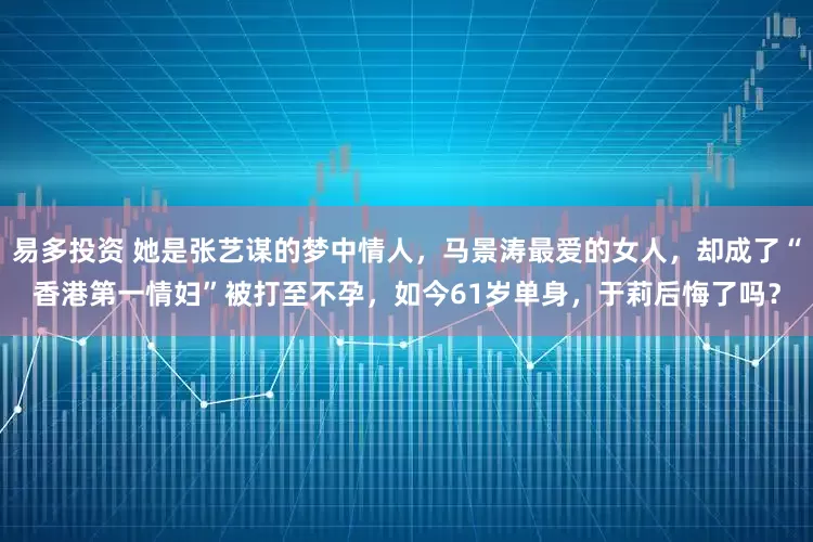易多投资 她是张艺谋的梦中情人，马景涛最爱的女人，却成了“香港第一情妇”被打至不孕，如今61岁单身，于莉后悔了吗？