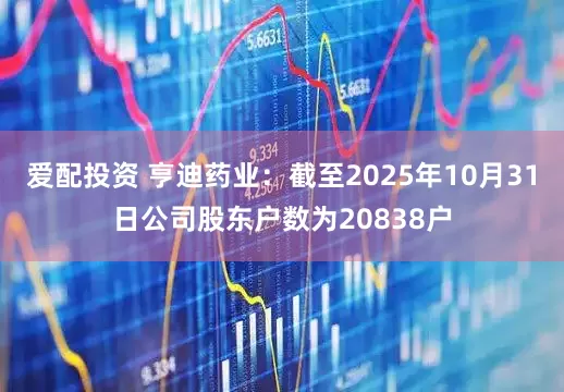 爱配投资 亨迪药业：截至2025年10月31日公司股东户数为20838户