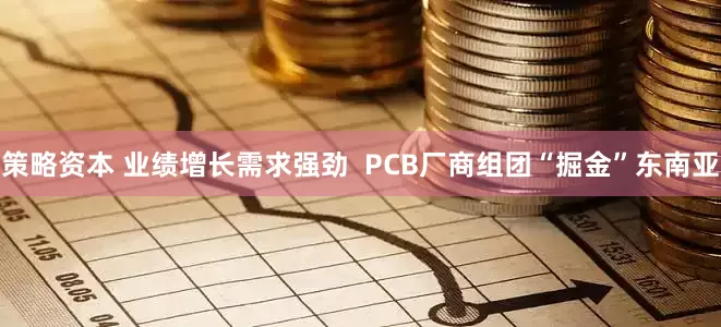 策略资本 业绩增长需求强劲  PCB厂商组团“掘金”东南亚